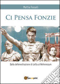 Ci pensa Fonzie. Dalla defenestrazione di Letta al referenzum libro di Fossati Mattia