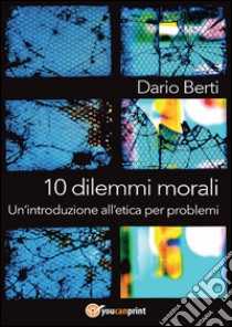 10 dilemmi morali. Un'introduzione all'etica per problemi libro di Berti Dario