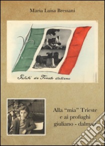Alla «mia» Trieste e ai profughi giuliano-dalmati libro di Bressani Maria Luisa