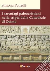 I sarcofagi paleocristiani nella cripta della Cattedrale di Osimo libro di Petrelli Simona