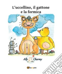 L'uccellino, il gattone e la formica libro di Charmy Ally