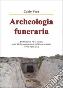 Archeologia funeraria. Architettura riti e liturgie nella Sicilia sudorientale del Bronzo medio (1450-1250 a.C.) libro di Veca Carlo