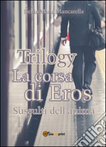 La corsa di Eros. Sussulti dell'anima. Trilogy libro di Mancarella Ilenia Maria