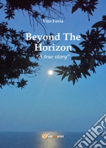Beyond the horizon. A true story libro di Favia Vito