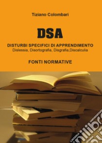 DSA Disturbi Specifici di Apprendimento. Dislessia, disortografia, disgrafia, discalculia. Fonti normative libro di Colombari Tiziano