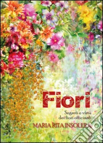 Fiori. Segreti e virtù dei fiori officinali libro di Insolera Maria Rita