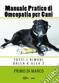 Manuale pratico di omeopatia per cani: tutti i rimedi dalla A alla Z libro di Di Marco Primo