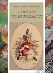 L'arte dei fiori pressati libro di Sanguineti Anna Maria