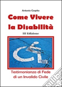 Come vivere la disabilità. Testimonianza di fede di un invalido civile libro di Cospito Antonio