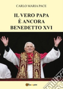 Il vero papa è ancora Benedetto XVI libro di Pace Carlo Maria