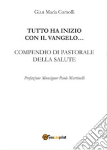 Tutto ha inizio con il Vangelo... Compendio di pastorale della salute libro di Comolli Gian Maria