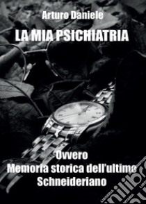La mia psichiatria ovvero memoria storica dell'ultimo Schneideriano libro di Daniele Arturo