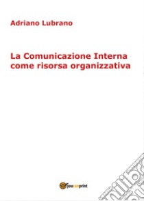 La comunicazione interna come risorsa organizzativa libro di Lubrano Adriano