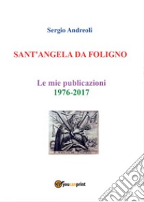 Sant'Angela da Foligno. Le mie pubblicazioni 1976-2017 libro di Andreoli Sergio