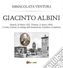Giacinto Albini: l'uomo, il poeta lo stratega dell'insurrezione, il politico e il patriota libro di Venturi Immacolata