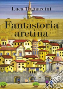 Fantastoria aretina libro di Tognaccini Luca