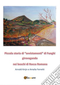 Piccola storia di «avvistamenti» di funghi girovagando nei boschi di Rocca Romana libro di Knijn Arnold; Ferretti Amalia