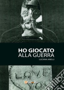 Ho giocato alla guerra libro di Anelli Luciana