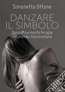 Danzare il simbolo. Danzamovimentoterapia nel mondo tossicomane libro di Ottone Simonetta