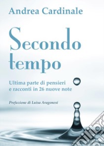 Secondo tempo. Ultima parte di pensieri e racconti in 26 nuove note libro di Cardinale Andrea