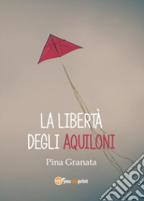 La libertà degli aquiloni libro di Granata Pina