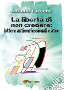 La libertà di non credere: lettere anticonfessionali e atee libro di Taccone Antonio