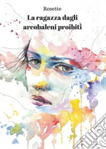 La ragazza dagli arcobaleni proibiti libro di Rosette