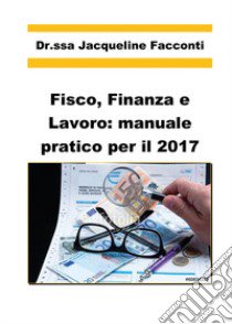 Fisco, finanza e lavoro: manuale pratico per il 2017 libro di Facconti Jacqueline