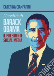 L'eredità di Barack Obama. Il presidente social media libro di Cianfarini Caterina