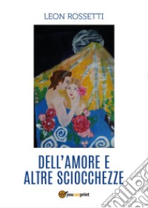 Dell'amore e altre sciocchezze libro di Rossetti Leon