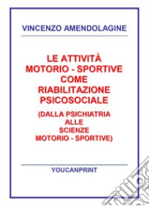 Le attività motorio-sportive come riabilitazione psicosociale (dalla psichiatria alle scienze motorio-sportive) libro di Amendolagine Vincenzo