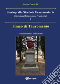 Timeo di Tauromenio. Testimonianze e frammenti. Storiografia siceliota frammentaria. Vol. 4 libro di Concordia Ignazio