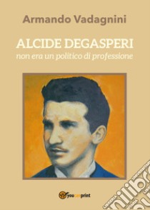 Alcide Degasperi non era un politico di professione libro di Vadagnini Armando