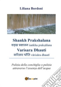 Shankh Prakshalana Varisara Dhauti. Pulizia della conchiglia o pulizia attraverso l'essenza dell'acqua libro di Bordoni Liliana