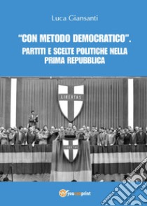 «Con metodo democratico». Partiti e scelte politiche nella Prima Repubblica libro di Giansanti Luca