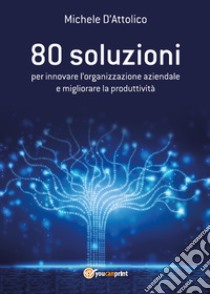 80 soluzioni per innovare l'organizzazione aziendale e migliorare la produttività libro di D'Attolico Michele