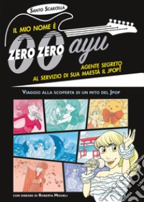 Il mio nome è zero zero ayu, agente segreto al servizio di sua Maestà il Jpop! libro di Scarcella Santo