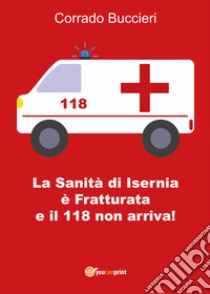 La Sanità di Isernia è fratturata e il 118 non arriva! libro di Buccieri Corrado