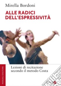 Alle radici dell'espressività. Lezioni di recitazione secondo il metodo Costa libro di Bordoni Mirella