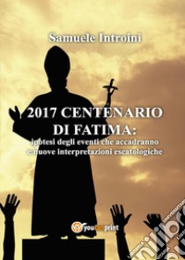 2017 Centenario di Fatima: ipotesi degli eventi che accadranno e nuove interpretazioni escatologiche libro di Introini Samuele