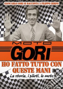 Moto Gori. Ho fatto tutto con queste mani libro di Zerini Filippo; Gori Giancarlo