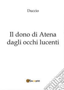 Il dono di Atena dagli occhi lucenti libro di Duccio