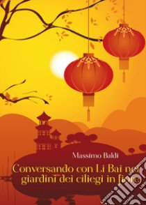 Conversando con Li Bai nei giardini dei ciliegi in fiore libro di Baldi Massimo