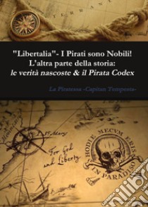 «Libertalia».  I pirati sono nobili! L'altra parte della storia: le verità nascoste & il Pirata Codex libro di La Piratessa-Capitan Tempesta