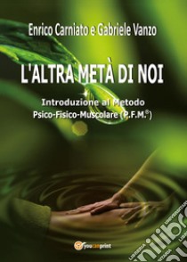 L'altra metà di noi. Introduzione al Metodo P.F.M.® Psico-Fisico-Muscolare libro di Carniato Enrico; Vanzo Gabriele