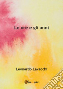 Le ore e gli anni libro di Lavacchi Leonardo