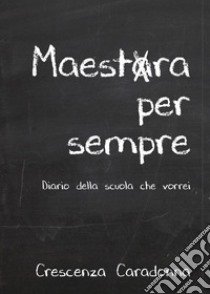 Maestra per sempre. Diario della scuola che vorrei libro di Caradonna Crescenza