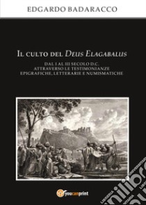 Il culto del Deus Elagabalus dal I al III secolo d.C. attraverso le testimonianze epigrafiche, letterarie e numismatiche libro di Badaracco Edgardo