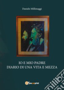 Io e mio padre. Diario di una vita e mezza libro di Millimaggi Daniele