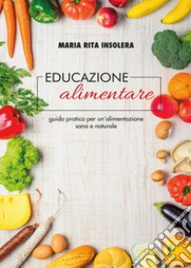 Educazione alimentare. Guida pratica per un'alimentazione sana e naturale libro di Insolera Maria Rita